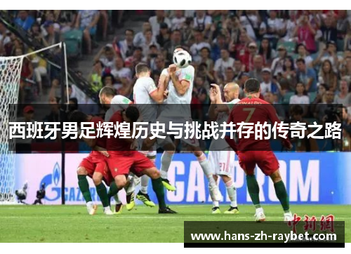 西班牙男足辉煌历史与挑战并存的传奇之路