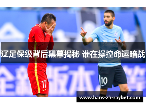 辽足保级背后黑幕揭秘 谁在操控命运暗战