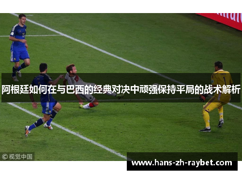 阿根廷如何在与巴西的经典对决中顽强保持平局的战术解析 阿根廷如何在与巴西的经典对决中顽强保持平局的战术解析