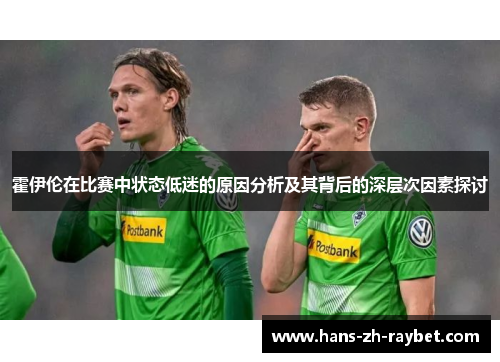 霍伊伦在比赛中状态低迷的原因分析及其背后的深层次因素探讨 霍伊伦在比赛中状态低迷的原因分析及其背后的深层次因素探讨