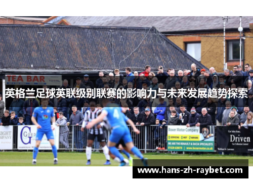 英格兰足球英联级别联赛的影响力与未来发展趋势探索 英格兰足球英联级别联赛的影响力与未来发展趋势探索
