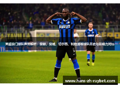 英超豪门球队声誉解析：曼联、曼城、切尔西、利物浦等球队历史与影响力对比