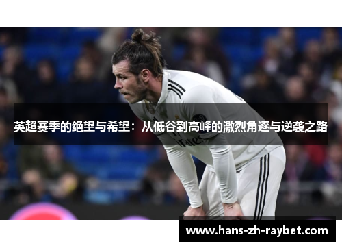 英超赛季的绝望与希望:从低谷到高峰的激烈角逐与逆袭之路 英超赛季的绝望与希望:从低谷到高峰的激烈角逐与逆袭之路