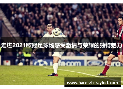 走进2021欧冠足球场感受激情与荣耀的独特魅力