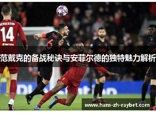 范戴克的备战秘诀与安菲尔德的独特魅力解析 范戴克的备战秘诀与安菲尔德的独特魅力解析