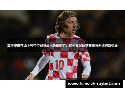 莫德里奇在场上独特位置与战术价值解析:如何支配比赛节奏与创造进攻机会 莫德里奇在场上独特位置与战术价值解析:如何支配比赛节奏与创造进攻机会