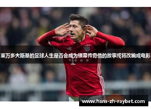 莱万多夫斯基的足球人生是否会成为银幕传奇他的故事或将改编成电影 莱万多夫斯基的足球人生是否会成为银幕传奇他的故事或将改编成电影