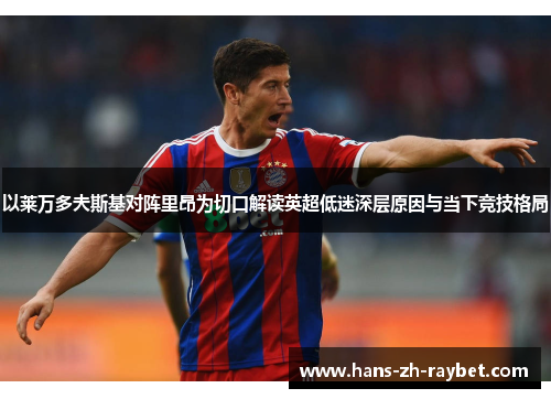 以莱万多夫斯基对阵里昂为切口解读英超低迷深层原因与当下竞技格局