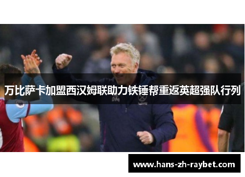 万比萨卡加盟西汉姆联助力铁锤帮重返英超强队行列