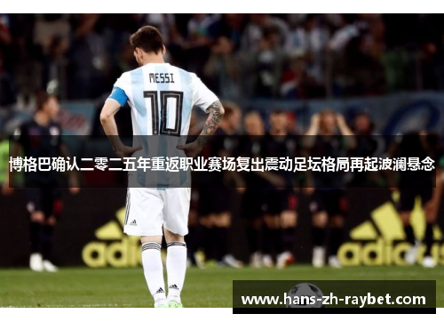 博格巴确认二零二五年重返职业赛场复出震动足坛格局再起波澜悬念