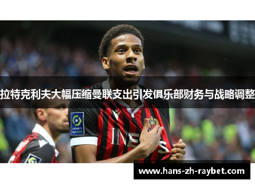 拉特克利夫大幅压缩曼联支出引发俱乐部财务与战略调整