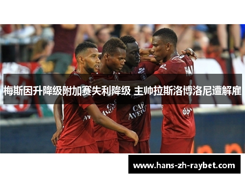 梅斯因升降级附加赛失利降级 主帅拉斯洛博洛尼遭解雇