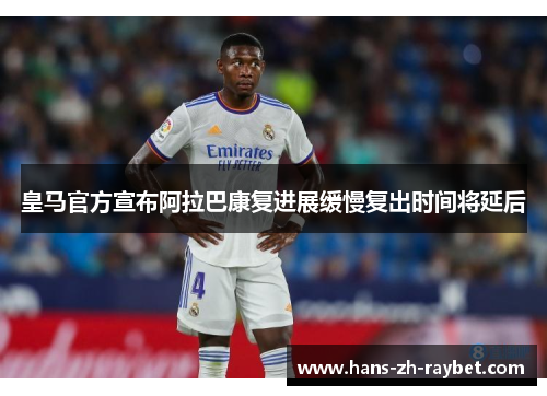 皇马官方宣布阿拉巴康复进展缓慢复出时间将延后