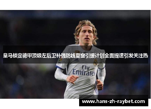 皇马锁定德甲顶级左后卫补强防线夏窗引援计划全面提速引发关注热