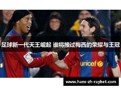 足球新一代天王崛起 谁将接过梅西的荣耀与王冠