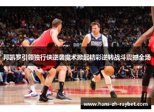 邦凯罗引领独行侠逆袭魔术掀起精彩逆转战斗震撼全场