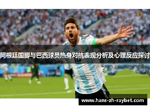 阿根廷国脚与巴西球员热身对抗表现分析及心理反应探讨