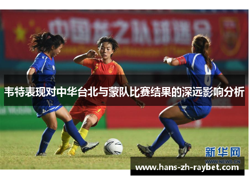 韦特表现对中华台北与蒙队比赛结果的深远影响分析